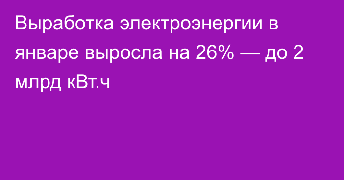 Выработка электроэнергии в январе выросла на 26% — до 2 млрд кВт.ч