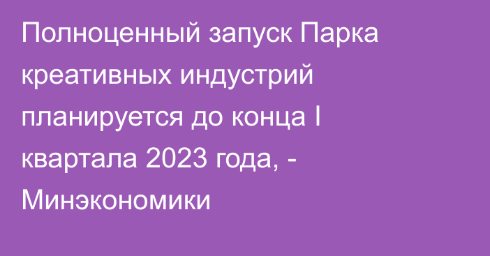 Полноценный запуск Парка креативных индустрий планируется до конца I квартала 2023 года, - Минэкономики