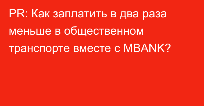 PR: Как заплатить в два раза меньше в общественном транспорте вместе с MBANK?