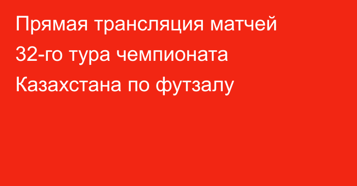 Прямая трансляция матчей 32-го тура чемпионата Казахстана по футзалу