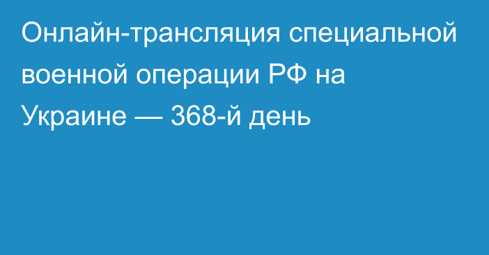 Онлайн-трансляция специальной военной операции РФ на Украине — 368-й день