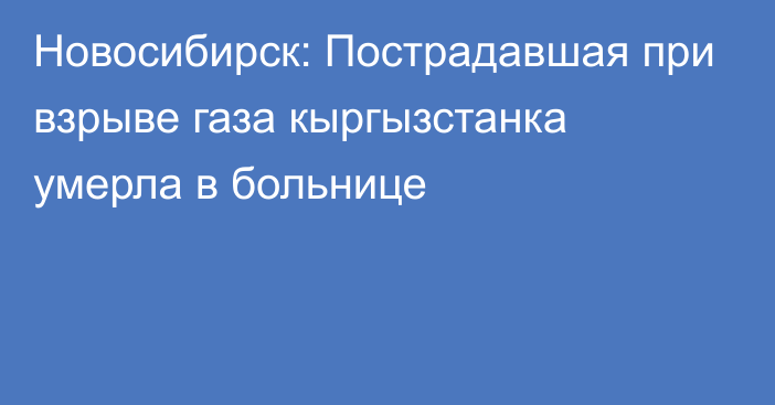 Новосибирск: Пострадавшая при взрыве газа кыргызстанка умерла в больнице