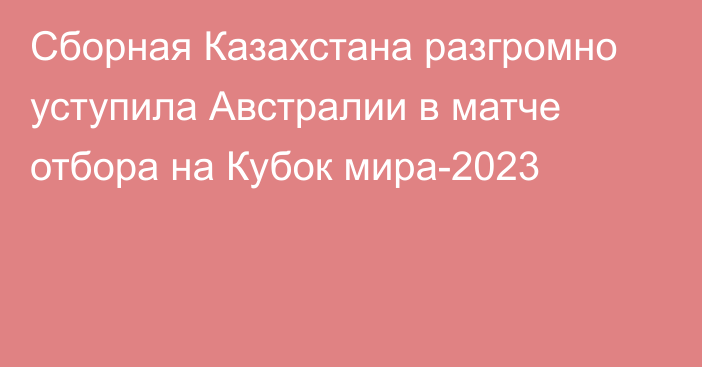 Сборная Казахстана разгромно уступила Австралии в матче отбора на Кубок мира-2023