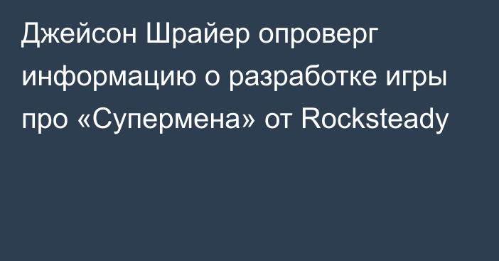 Джейсон Шрайер опроверг информацию о разработке игры про «Супермена» от Rocksteady