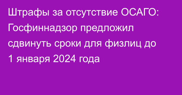 Штрафы за отсутствие ОСАГО: Госфиннадзор предложил сдвинуть сроки для физлиц до 1 января 2024 года