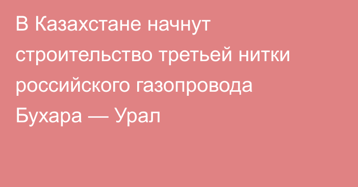 В Казахстане начнут строительство третьей нитки российского газопровода Бухара — Урал