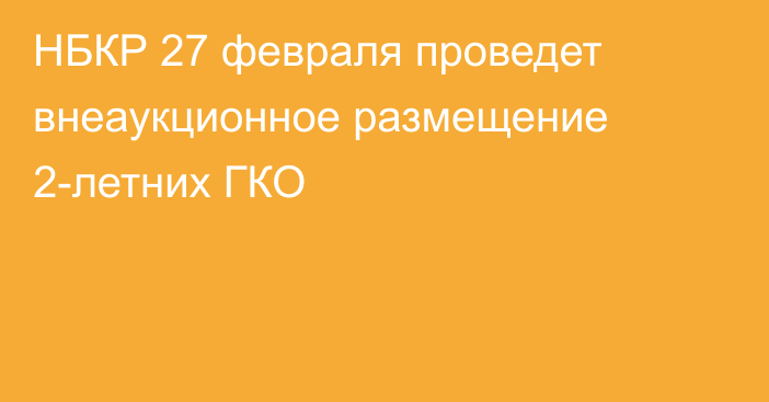 НБКР 27 февраля проведет внеаукционное размещение 2-летних ГКО