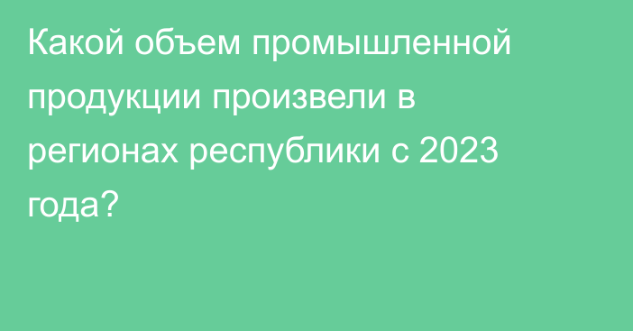 Какой объем промышленной продукции произвели в регионах республики с 2023 года?