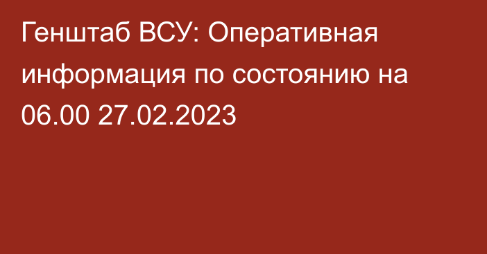 Генштаб ВСУ: Оперативная информация по состоянию на 06.00 27.02.2023