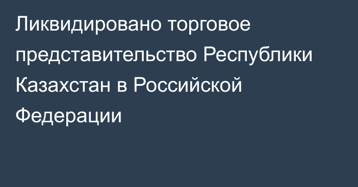 Ликвидировано торговое представительство Республики Казахстан в Российской Федерации