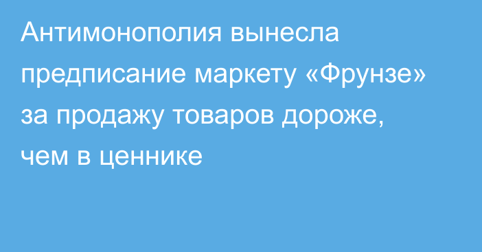 Антимонополия вынесла предписание маркету «Фрунзе» за продажу товаров дороже, чем в ценнике