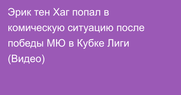 Эрик тен Хаг попал в комическую ситуацию после победы МЮ в Кубке Лиги (Видео)