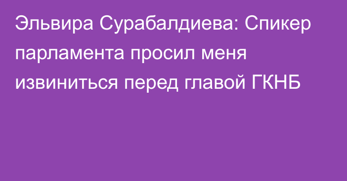 Эльвира Сурабалдиева: Спикер парламента просил меня извиниться перед главой ГКНБ