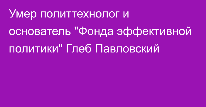 Умер политтехнолог и основатель 