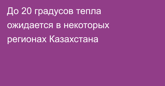 До 20 градусов тепла ожидается в некоторых регионах Казахстана