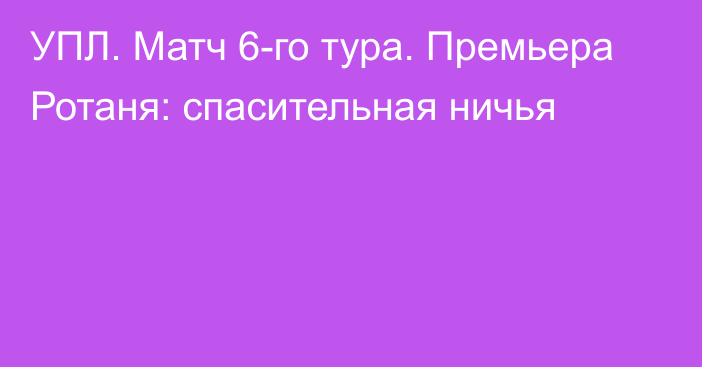 УПЛ. Матч 6-го тура. Премьера Ротаня: спасительная ничья