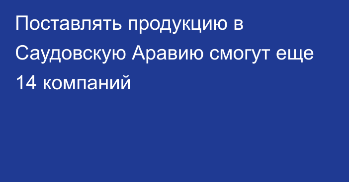 Поставлять продукцию в Саудовскую Аравию смогут еще 14 компаний