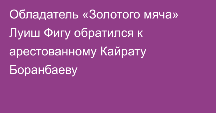 Обладатель «Золотого мяча» Луиш Фигу обратился к арестованному Кайрату Боранбаеву