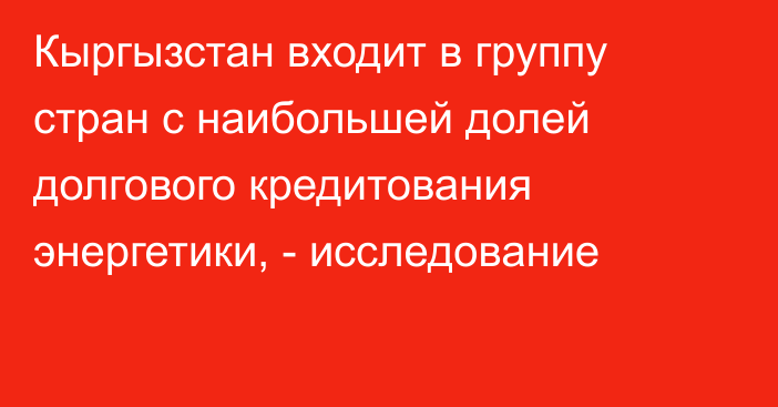 Кыргызстан входит в группу стран с наибольшей долей долгового кредитования энергетики, - исследование