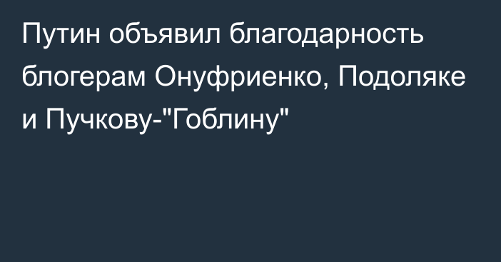 Путин объявил благодарность блогерам Онуфриенко, Подоляке и Пучкову-