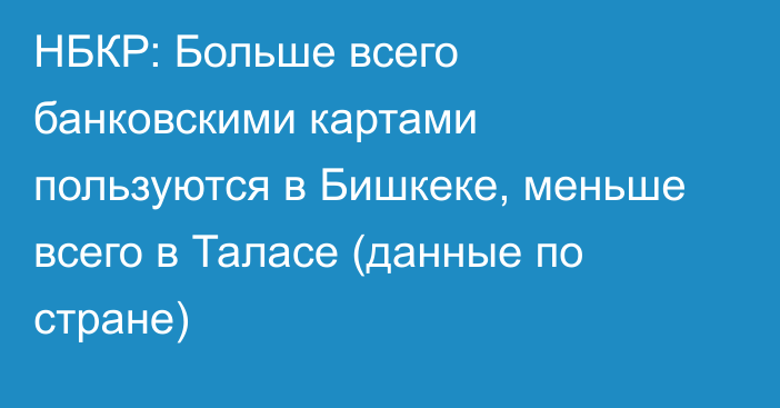 НБКР: Больше всего банковскими картами пользуются в Бишкеке, меньше всего в Таласе (данные по стране)