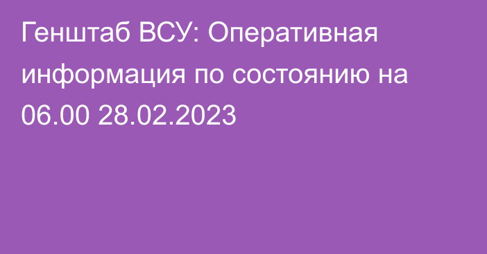 Генштаб ВСУ: Оперативная информация по состоянию на 06.00 28.02.2023