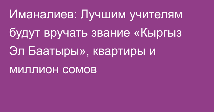 Иманалиев: Лучшим учителям будут вручать звание «Кыргыз Эл Баатыры», квартиры и миллион сомов