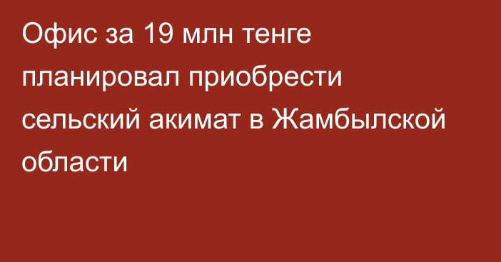 Офис за 19 млн тенге планировал приобрести сельский акимат в Жамбылской области