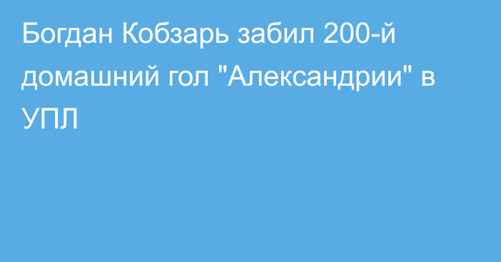 Богдан Кобзарь забил 200-й домашний гол 