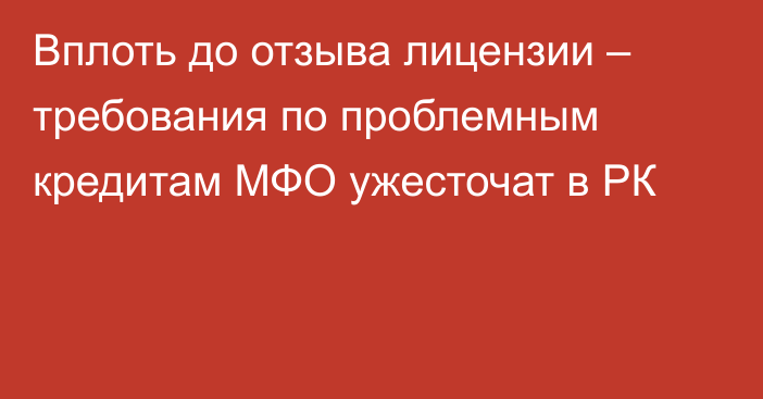 Вплоть до отзыва лицензии – требования по проблемным кредитам МФО ужесточат в РК