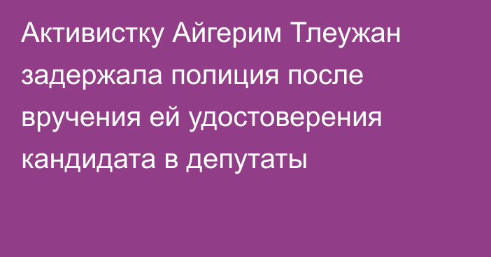 Активистку Айгерим Тлеужан задержала полиция после вручения ей удостоверения кандидата в депутаты