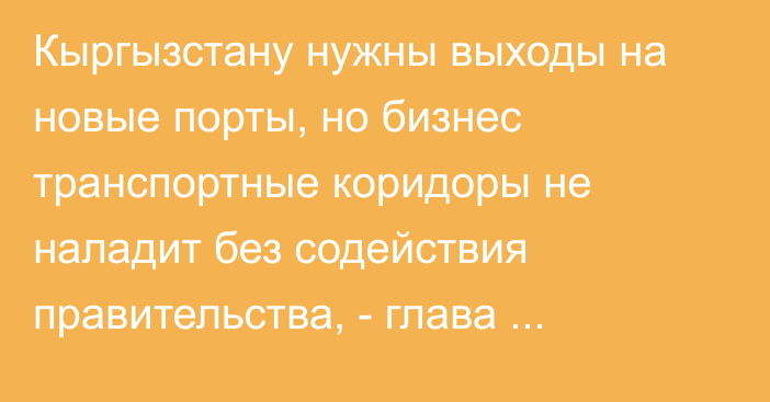 Кыргызстану нужны выходы на новые порты, но бизнес транспортные коридоры не наладит без содействия правительства, - глава Ассоциации поставщиков Г.Ускенбаева