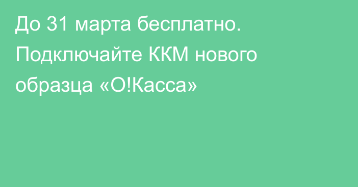 До 31 марта бесплатно. Подключайте ККМ нового образца «О!Касса»