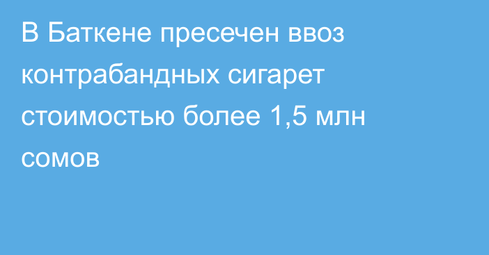 В Баткене пресечен ввоз контрабандных сигарет стоимостью более 1,5 млн сомов