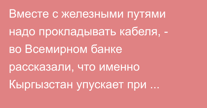 Вместе с железными путями надо прокладывать кабеля, - во Всемирном банке рассказали, что именно Кыргызстан упускает при строительстве инфраструктуры