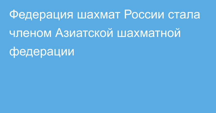 Федерация шахмат России стала членом Азиатской шахматной федерации