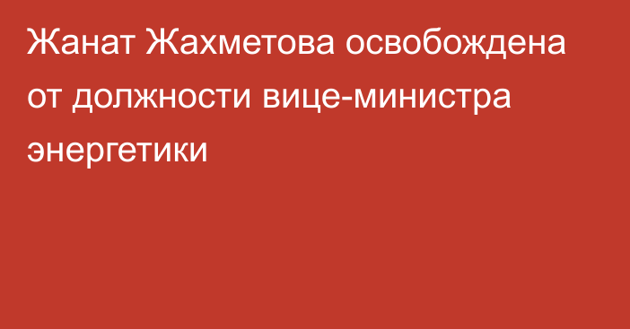 Жанат Жахметова освобождена от должности вице-министра энергетики