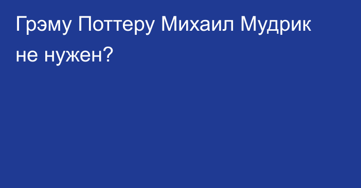 Грэму Поттеру Михаил Мудрик не нужен?