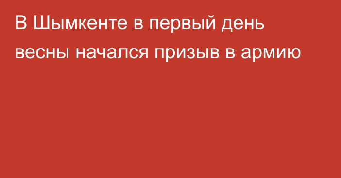 В Шымкенте в первый день весны начался призыв в армию