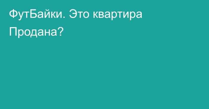 ФутБайки. Это квартира Продана?