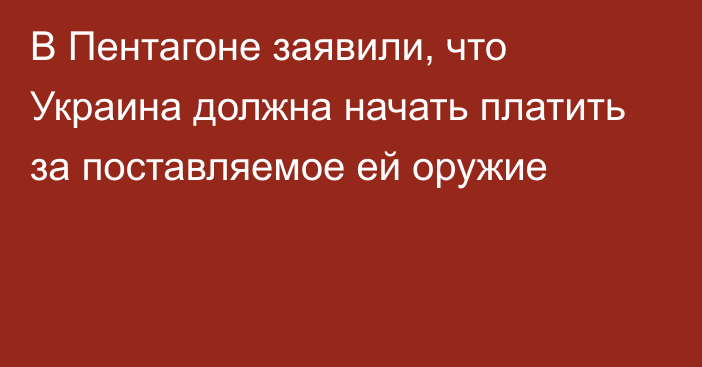 В Пентагоне заявили, что Украина должна начать платить за поставляемое ей оружие