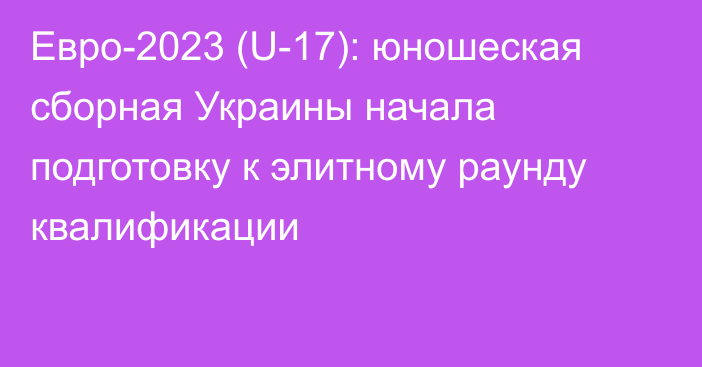 Евро-2023 (U-17): юношеская сборная Украины начала подготовку к элитному раунду квалификации