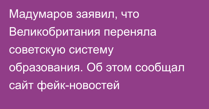 Мадумаров заявил, что Великобритания переняла советскую систему образования. Об этом сообщал сайт фейк-новостей