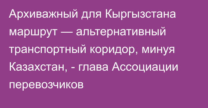 Архиважный для Кыргызстана маршрут — альтернативный транспортный коридор, минуя Казахстан, - глава Ассоциации перевозчиков