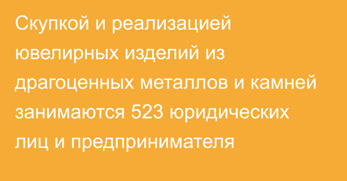 Скупкой и реализацией ювелирных изделий из драгоценных металлов и камней занимаются 523 юридических лиц и предпринимателя