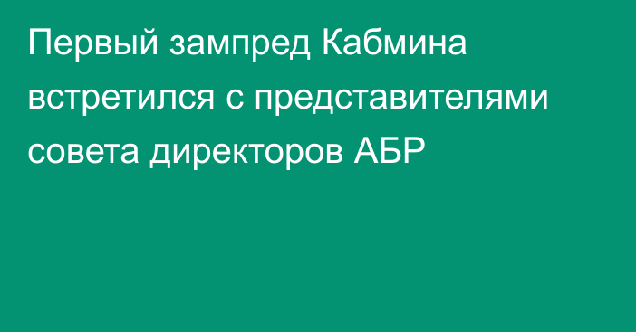 Первый зампред Кабмина встретился с представителями совета директоров АБР