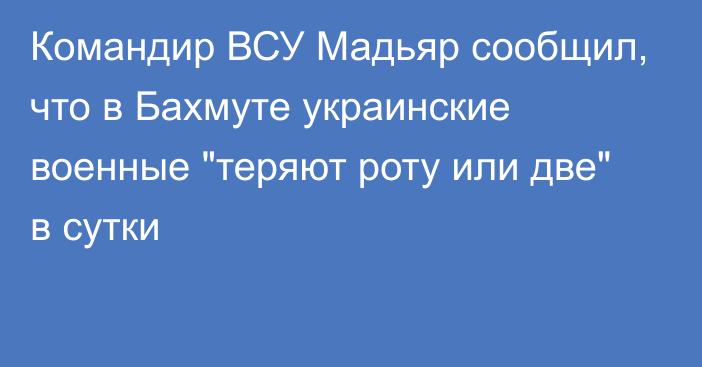 Командир ВСУ Мадьяр сообщил, что в Бахмуте украинские военные 