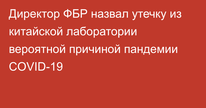 Директор ФБР назвал утечку из китайской лаборатории вероятной причиной пандемии COVID-19