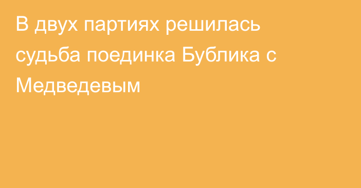 В двух партиях решилась судьба поединка Бублика с Медведевым