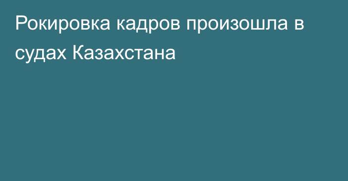 Рокировка кадров произошла в судах Казахстана